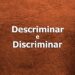 descriminar e discriminar